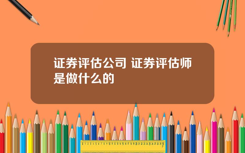 证券评估公司 证券评估师是做什么的